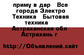 приму в дар - Все города Электро-Техника » Бытовая техника   . Астраханская обл.,Астрахань г.